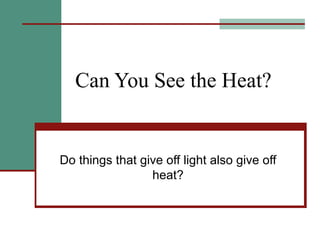 Can You See the Heat? Do things that give off light also give off heat? 