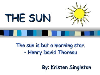 THE SUN The sun is but a morning star. - Henry David Thoreau By: Kristen Singleton 