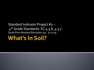 What’s In Soil? Standard Indicator Project #1 –  4th Grade Standards: SC 4.3.6, 4.3.7 Sarah Rice-Woodard Education 373    9-12-09 