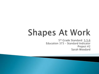 Shapes At Work 5th Grade Standard: 5.5.6 Education 373 – Standard Indicator Project #2 Sarah Woodard 