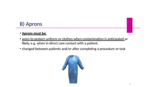 B) Aprons
• Aprons must be:
• worn to protect uniform or clothes when contamination is anticipated or
likely, e.g. when in direct care contact with a patient.
• changed between patients and/or after completing a procedure or task
41
 