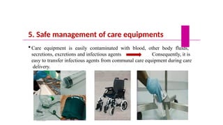 5. Safe management of care equipments
 Care equipment is easily contaminated with blood, other body fluids,
secretions, excretions and infectious agents Consequently, it is
easy to transfer infectious agents from communal care equipment during care
delivery.
5/19/2023
 