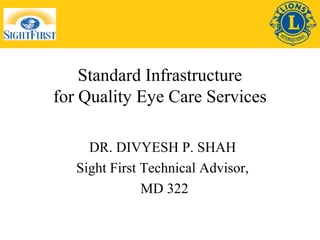 Standard Infrastructure 
for Quality Eye Care Services 
DR. DIVYESH P. SHAH 
Sight First Technical Advisor, 
MD 322 
 