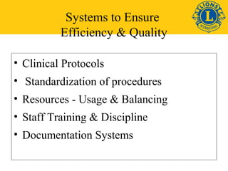 Systems to Ensure 
Efficiency & Quality 
• Clinical Protocols 
• Standardization of procedures 
• Resources - Usage & Balancing 
• Staff Training & Discipline 
• Documentation Systems 
 