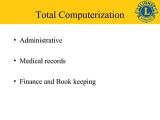 Total Computerization 
• Administrative 
• Medical records 
• Finance and Book keeping 
 