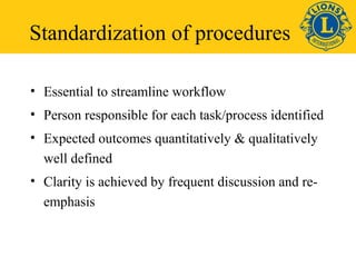 Standardization of procedures 
• Essential to streamline workflow 
• Person responsible for each task/process identified 
• Expected outcomes quantitatively & qualitatively 
well defined 
• Clarity is achieved by frequent discussion and re-emphasis 
 