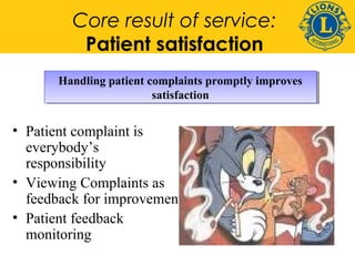 Core result of service: 
Patient satisfaction 
Handling patient complaints promptly improves 
Handling patient complaints promptly improves 
satisfaction 
satisfaction 
• Patient complaint is 
everybody’s 
responsibility 
• Viewing Complaints as 
feedback for improvement 
• Patient feedback 
monitoring 
