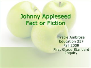 Johnny AppleseedFact or Fiction Tracie Ambrose Education 357 Fall 2009 First Grade Standard Inquiry 