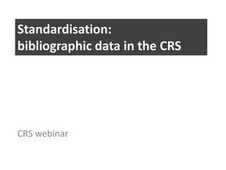 Standardisation:
bibliographic data in the CRS

CRS webinar

 