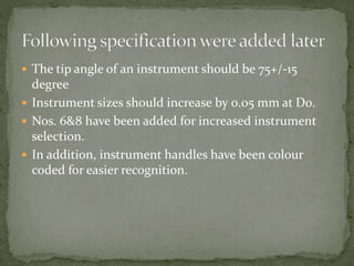  The tip angle of an instrument should be 75+/-15
degree
 Instrument sizes should increase by 0.05 mm at D0.
 Nos. 6&8 have been added for increased instrument
selection.
 In addition, instrument handles have been colour
coded for easier recognition.
 