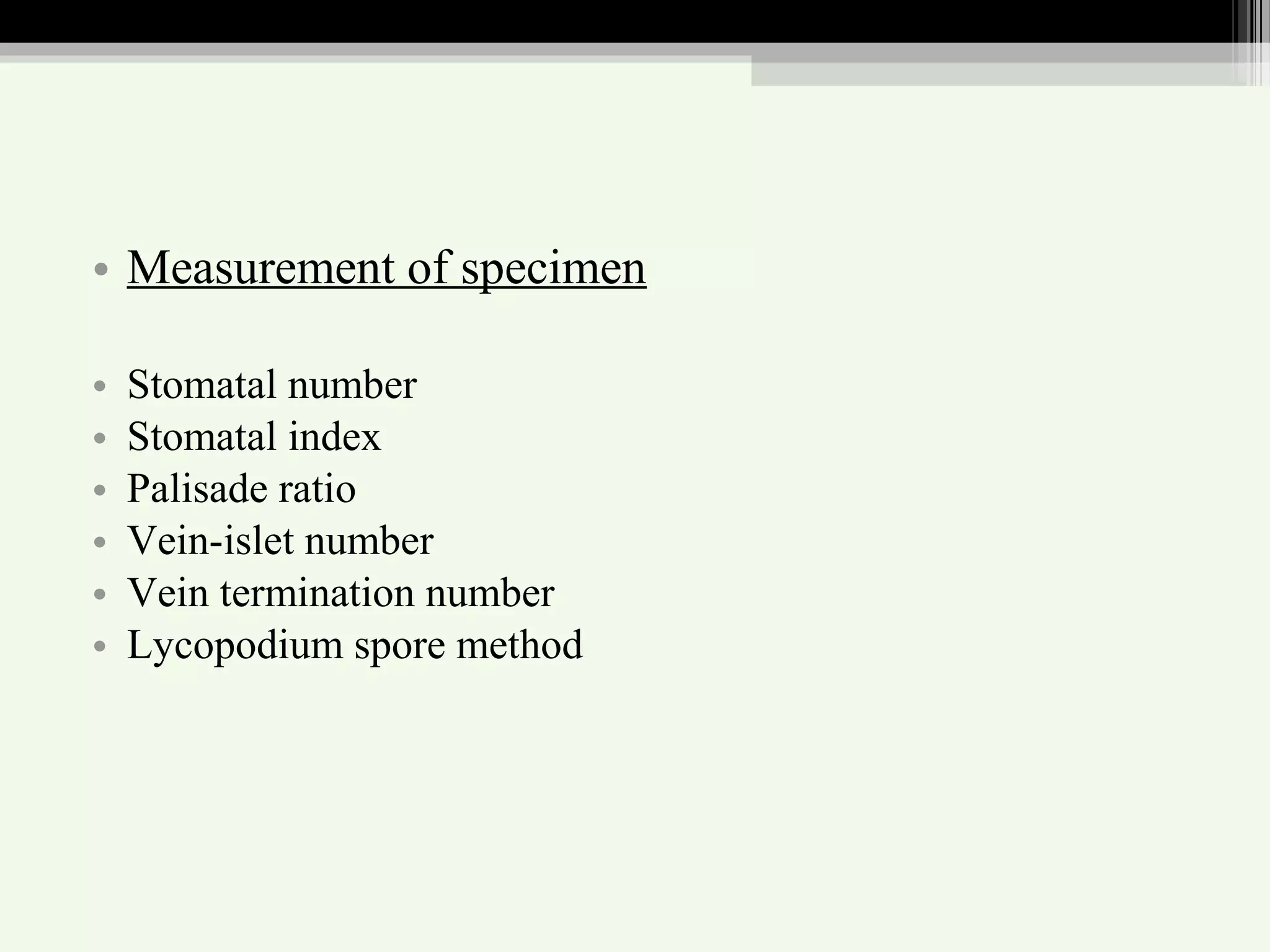 • Measurement of specimen
• Stomatal number
• Stomatal index
• Palisade ratio
• Vein-islet number
• Vein termination number
• Lycopodium spore method
 
