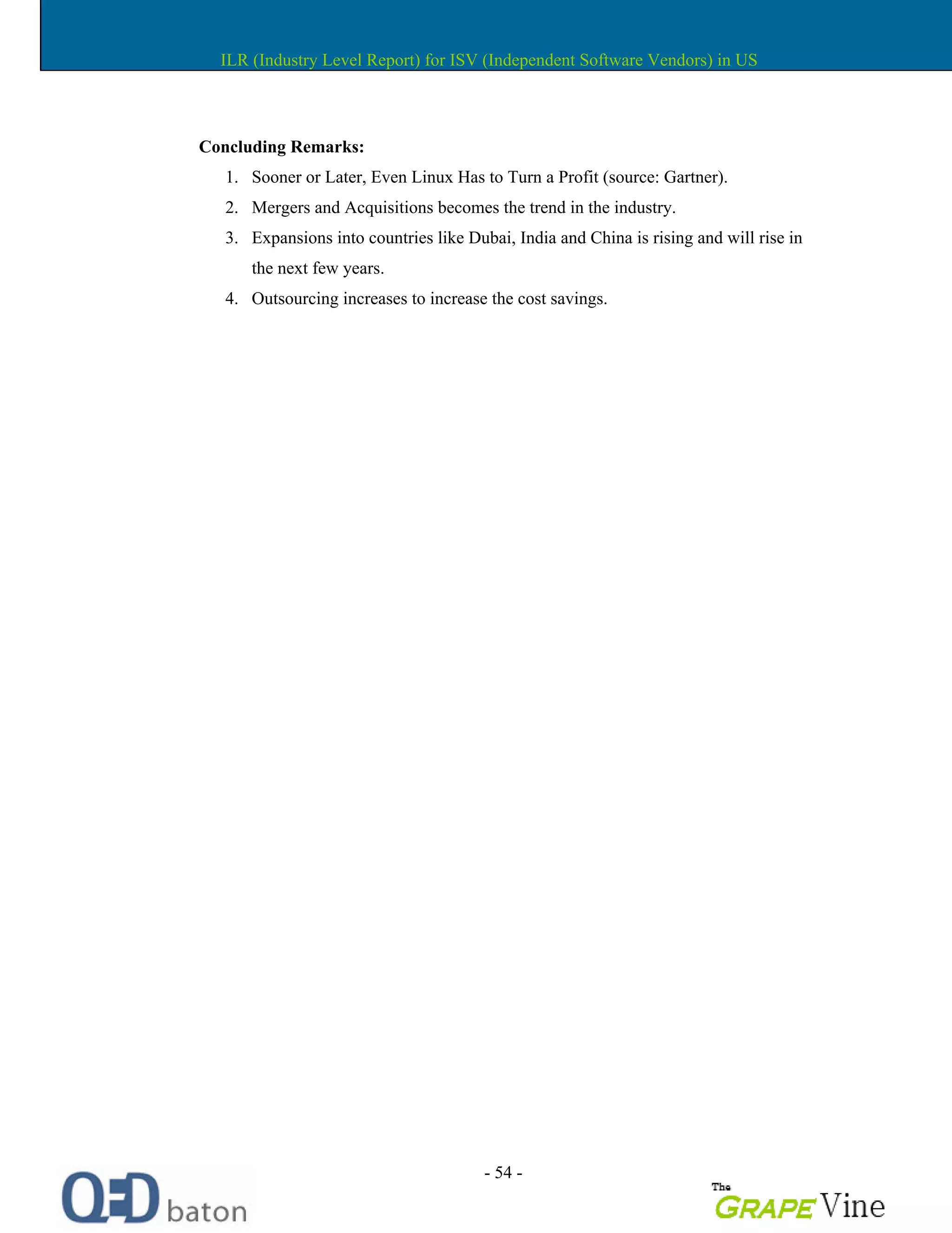 - 54 -
Concluding Remarks:
1. Sooner or Later, Even Linux Has to Turn a Profit (source: Gartner).
2. Mergers and Acquisitions becomes the trend in the industry.
3. Expansions into countries like Dubai, India and China is rising and will rise in
the next few years.
4. Outsourcing increases to increase the cost savings.
ILR (Industry Level Report) for ISV (Independent Software Vendors) in US
 