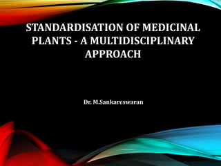 STANDARDISATION OF MEDICINAL
PLANTS - A MULTIDISCIPLINARY
APPROACH
Dr. M.Sankareswaran
 