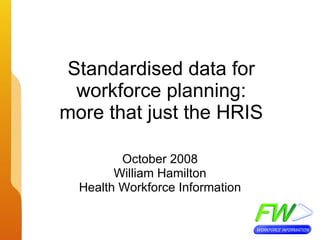 Standardised data for workforce planning: more that just the HRIS October 2008 William Hamilton Health Workforce Information 