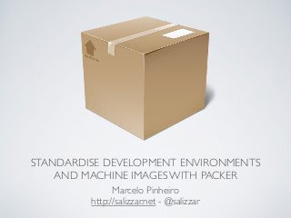STANDARDISE DEVELOPMENT ENVIRONMENTS
AND MACHINE IMAGES WITH PACKER
Marcelo Pinheiro	

http://salizzar.net - @salizzar
 
