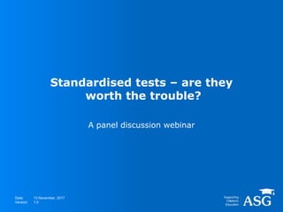Date:
Version:
Standardised tests – are they
worth the trouble?
A panel discussion webinar
13 November, 2017
1.0
 