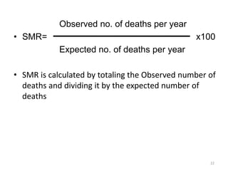 Observed no. of deaths per year
• SMR= x100
Expected no. of deaths per year
• SMR is calculated by totaling the Observed number of
deaths and dividing it by the expected number of
deaths
22
 