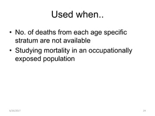 Used when..
• No. of deaths from each age specific
stratum are not available
• Studying mortality in an occupationally
exposed population
6/26/2017 24
 