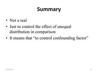 Summary
• Not a real
• Just to control the effect of unequal
distribution in comparison
• It means that “to control confounding factor”
6/26/2017 31
 