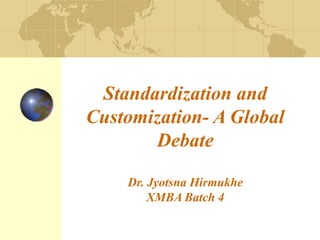 Standardization and
Customization- A Global
Debate
Dr. Jyotsna Hirmukhe
XMBA Batch 4

 