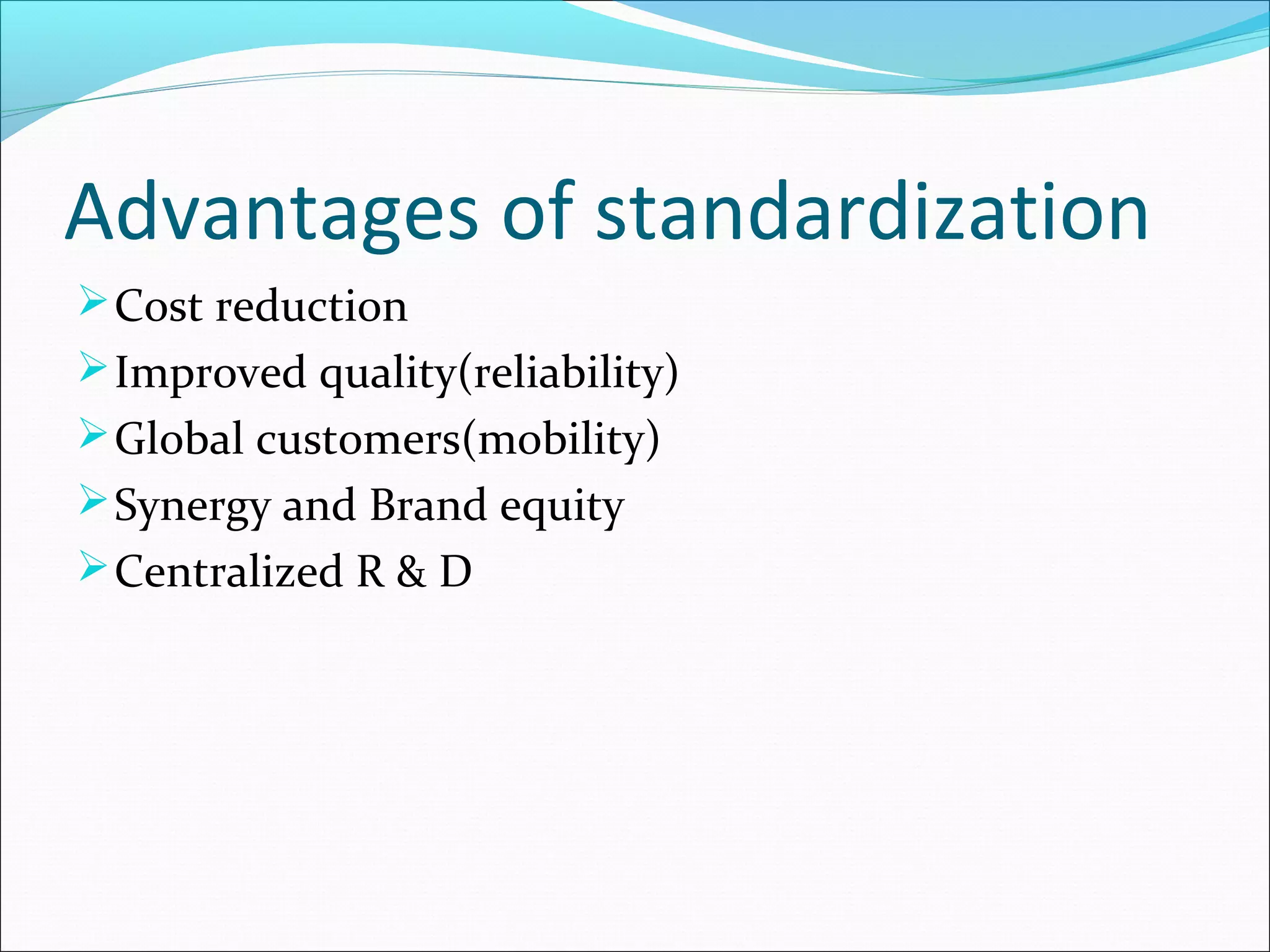 Advantages of standardization
Cost reduction
Improved quality(reliability)
Global customers(mobility)
Synergy and Brand equity
Centralized R & D
 