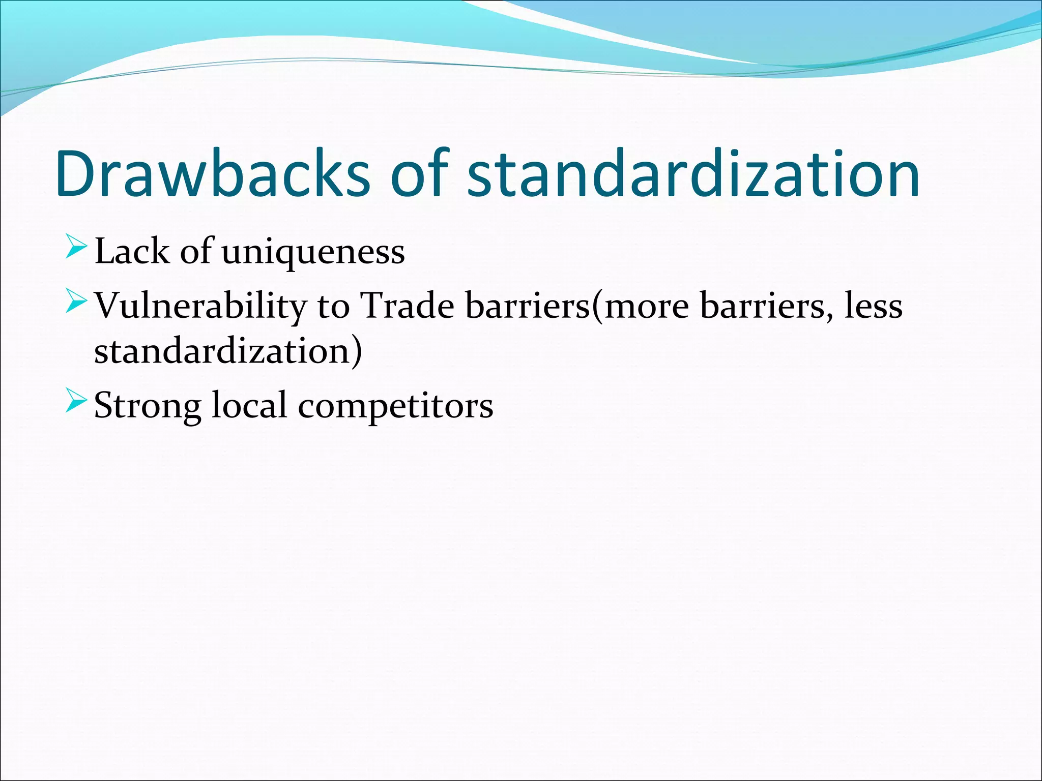 Drawbacks of standardization
Lack of uniqueness
Vulnerability to Trade barriers(more barriers, less
standardization)
Strong local competitors
 