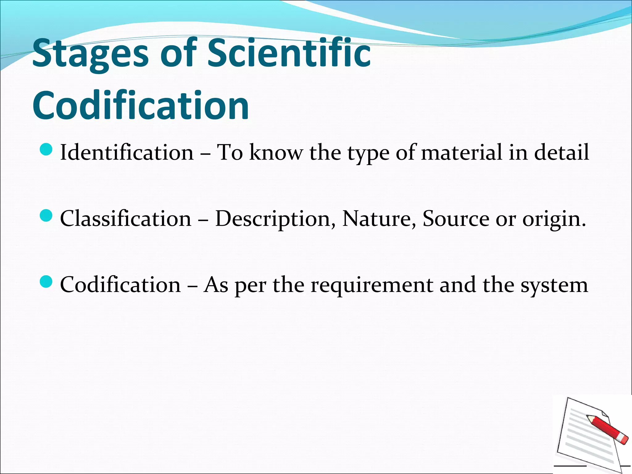 Stages of Scientific
Codification
Identification – To know the type of material in detail
Classification – Description, Nature, Source or origin.
Codification – As per the requirement and the system
 