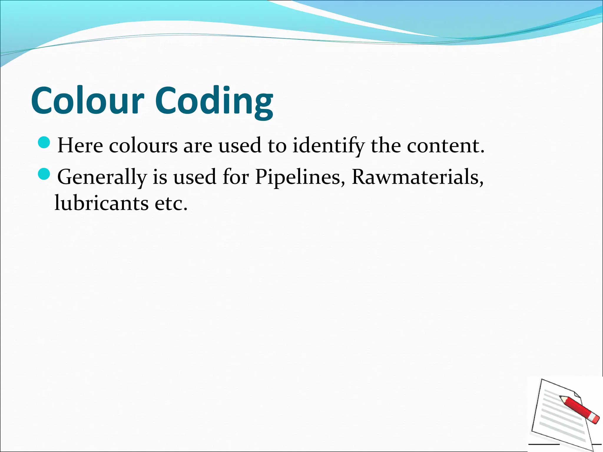 Colour Coding
Here colours are used to identify the content.
Generally is used for Pipelines, Rawmaterials,
lubricants etc.
 