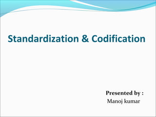 Standardization & Codification
Presented by :
Manoj kumar
 