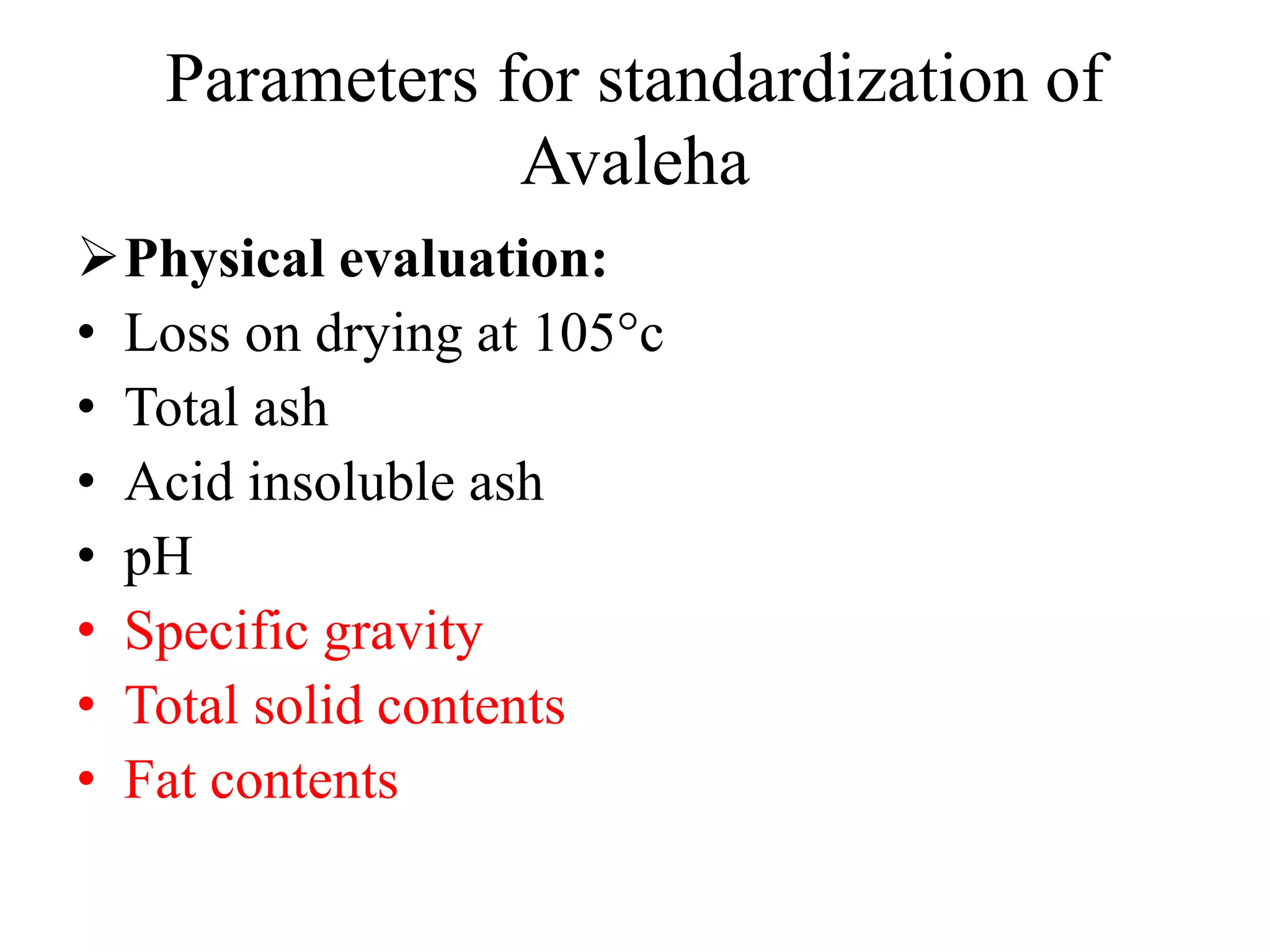 Parameters for standardization of
Avaleha
Physical evaluation:
• Loss on drying at 105°c
• Total ash
• Acid insoluble ash
• pH
• Specific gravity
• Total solid contents
• Fat contents
 