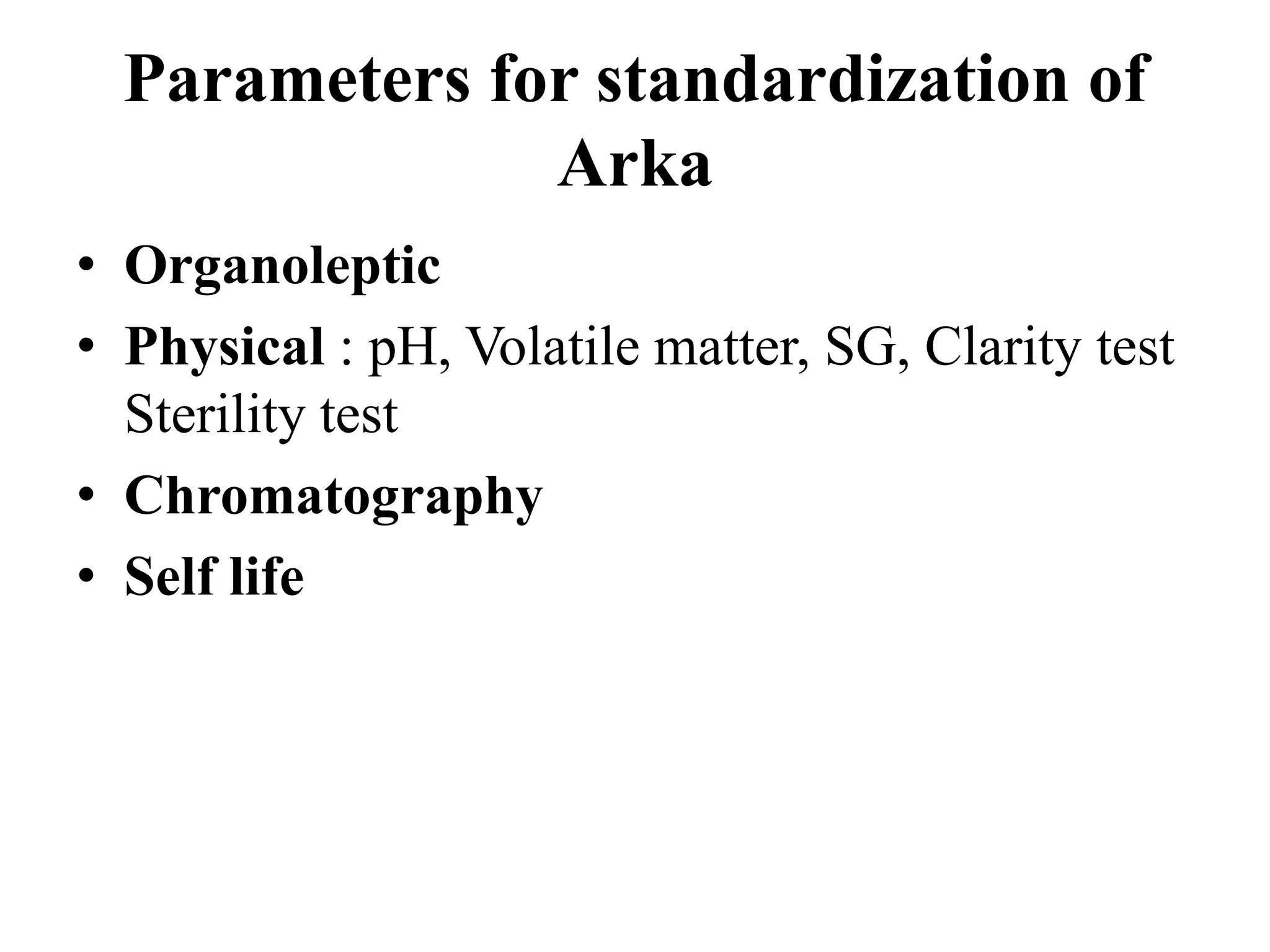 Parameters for standardization of
Arka
• Organoleptic
• Physical : pH, Volatile matter, SG, Clarity test
Sterility test
• Chromatography
• Self life
 