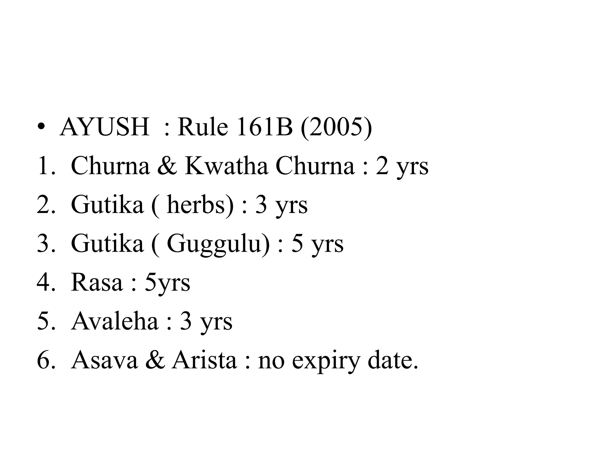 • AYUSH : Rule 161B (2005)
1. Churna & Kwatha Churna : 2 yrs
2. Gutika ( herbs) : 3 yrs
3. Gutika ( Guggulu) : 5 yrs
4. Rasa : 5yrs
5. Avaleha : 3 yrs
6. Asava & Arista : no expiry date.
 