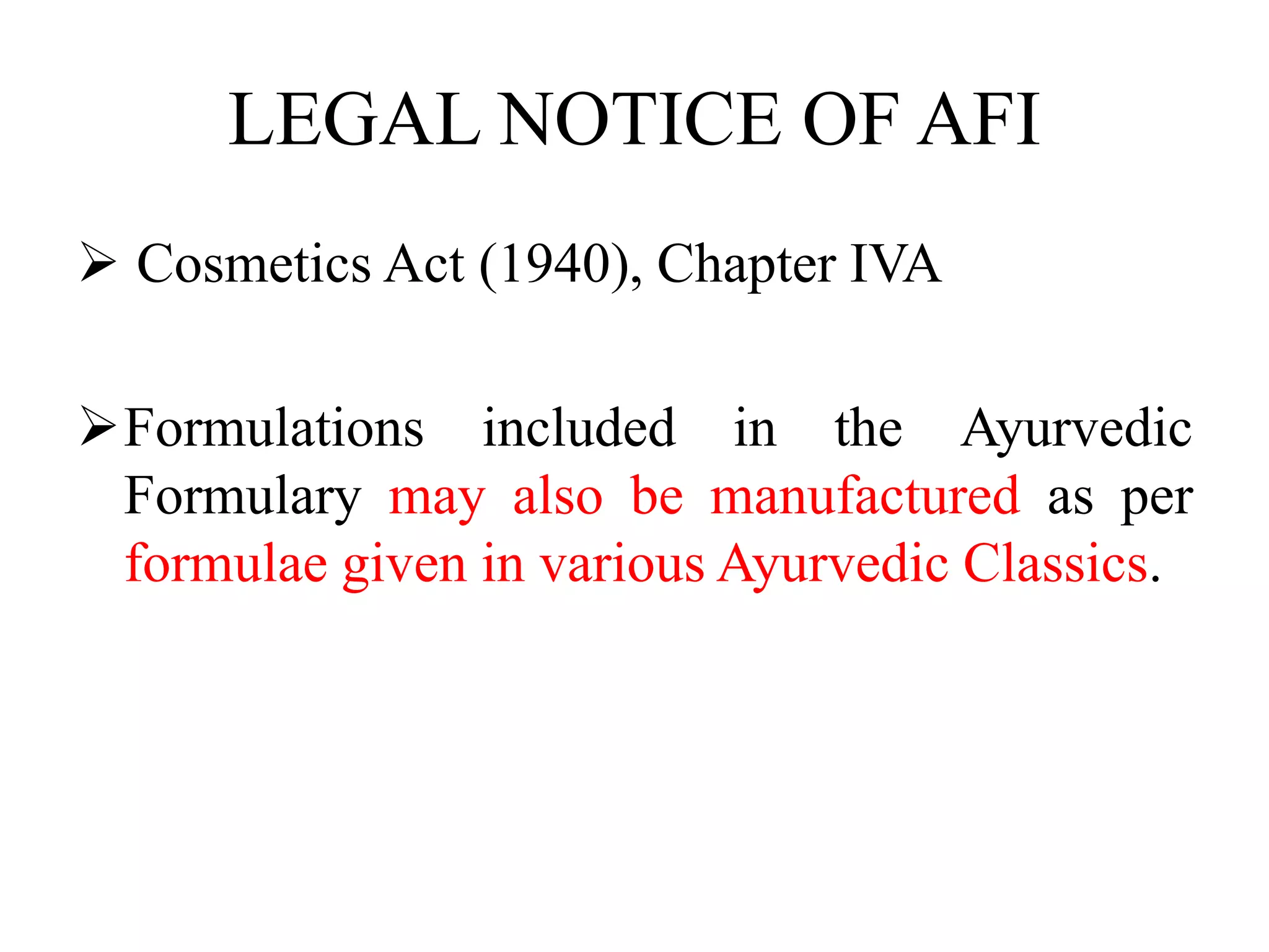 LEGAL NOTICE OF AFI
 Cosmetics Act (1940), Chapter IVA
Formulations included in the Ayurvedic
Formulary may also be manufactured as per
formulae given in various Ayurvedic Classics.
 