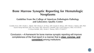 Conclusion.—A framework for bone marrow synoptic reporting will improve
completeness of the final report in a manner that is clear, concise, and
consistent among institutions
 