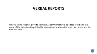 When a verbal report is given to a clinician, a comment should be added to indicate the
name of the pathologist providing the information, to whom the report was given, and the
time and date
 