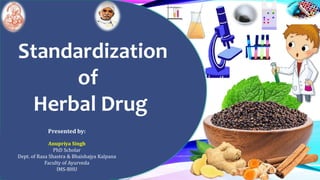Standardization
of
Herbal Drug
Presented by:
Anupriya Singh
PhD Scholar
Dept. of Rasa Shastra & Bhaishajya Kalpana
Faculty of Ayurveda
IMS-BHU
 