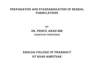 PREPARATION AND STANDARDIZATION OF HERBAL
FORMULATIONS
BY
DR. PRINCE AHAD MIR
ASSISTANT PROFESSOR
KHALSA COLLEGE OF PHARMACY
GT ROAD AMRITSAR
 