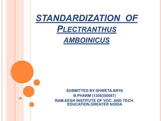 STANDARDIZATION OF
PLECTRANTHUS
AMBOINICUS
SUBMITTED BY:SHWETA ARYA
B.PHARM (1309350087)
RAM-EESH INSTITUTE OF VOC. AND TECH.
EDUCATION,GREATER NOIDA
 