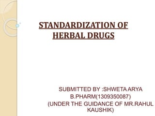 STANDARDIZATION OF
HERBAL DRUGS
SUBMITTED BY :SHWETA ARYA
B.PHARM(1309350087)
(UNDER THE GUIDANCE OF MR.RAHUL
KAUSHIK)
 