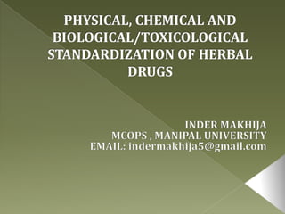 PHYSICAL, CHEMICAL AND BIOLOGICAL/TOXICOLOGICAL  STANDARDIZATION OF HERBAL DRUGS INDER MAKHIJA MCOPS , MANIPAL UNIVERSITY EMAIL: indermakhija5@gmail.com 