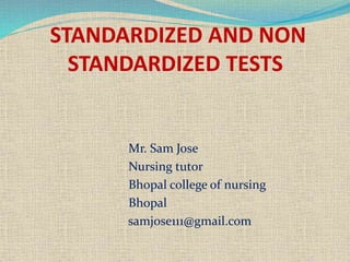 STANDARDIZED AND NON
STANDARDIZED TESTS
Mr. Sam Jose
Nursing tutor
Bhopal college of nursing
Bhopal
samjose111@gmail.com
 