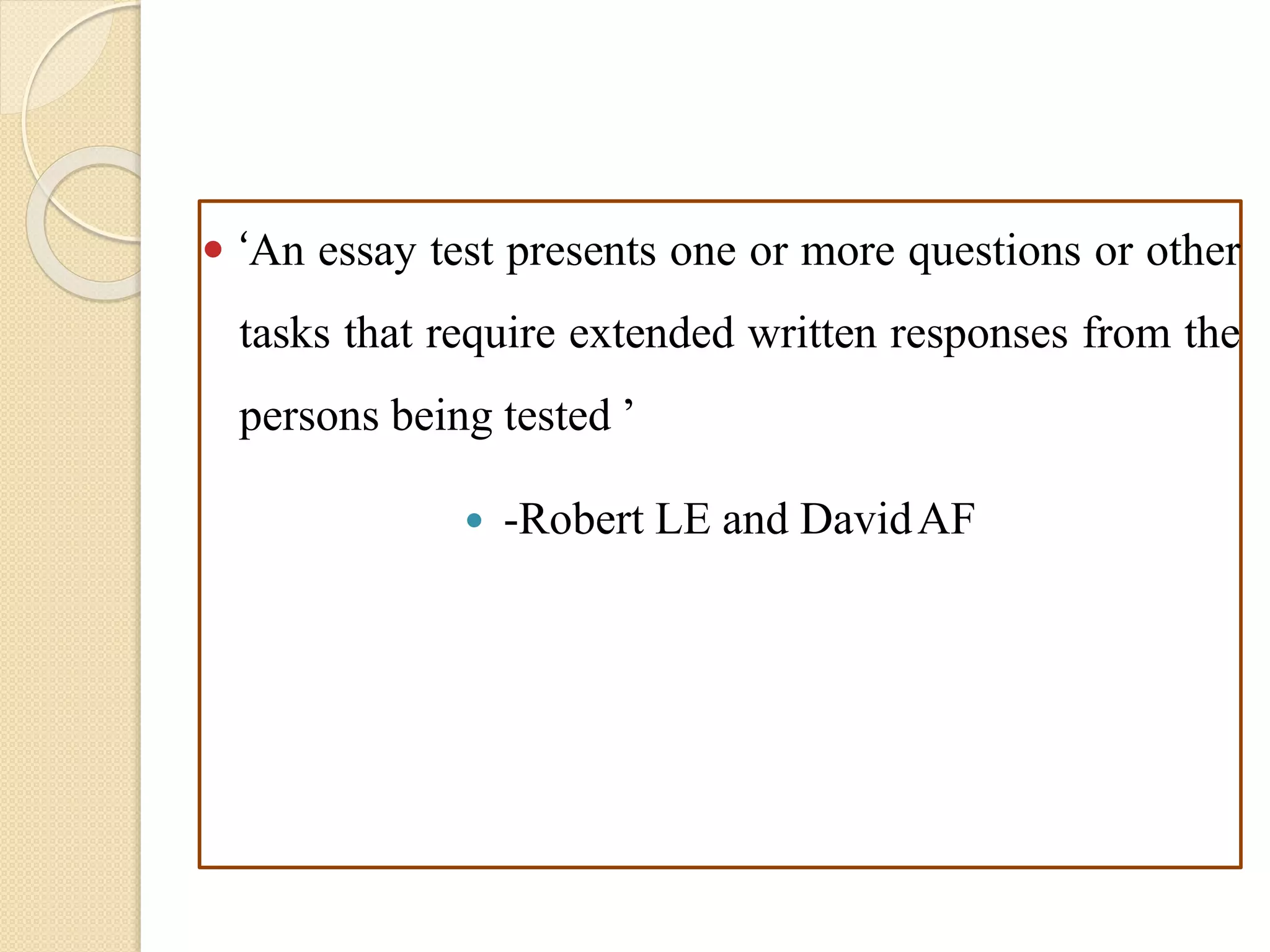  ‘An essay test presents one or more questions or other
tasks that require extended written responses from the
persons being tested ’
 -Robert LE and DavidAF
 