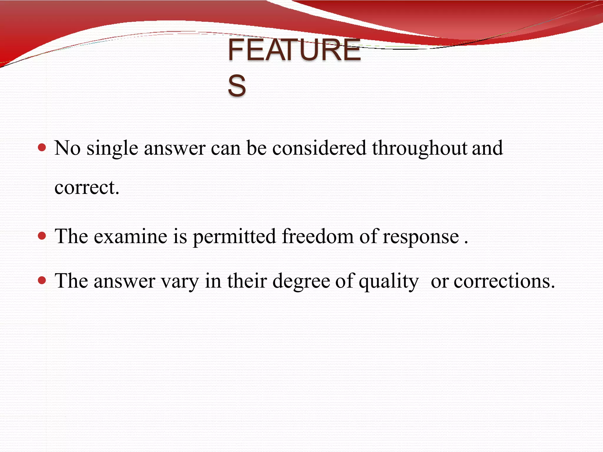 FEATURE
S
 No single answer can be considered throughout and
correct.
 The examine is permitted freedom of response .
 The answer vary in their degree of quality or corrections.
 