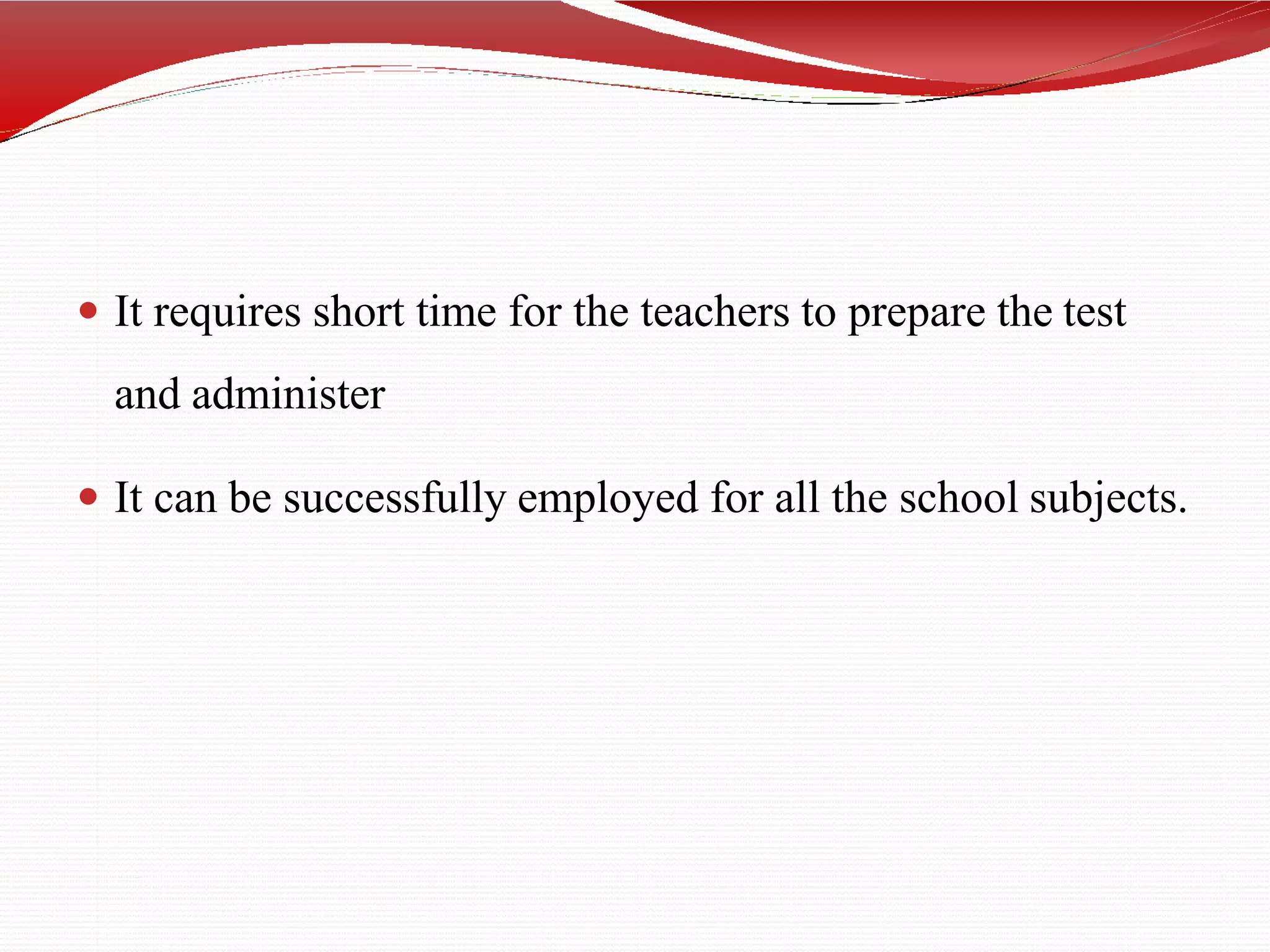  It requires short time for the teachers to prepare the test
and administer
 It can be successfully employed for all the school subjects.
 