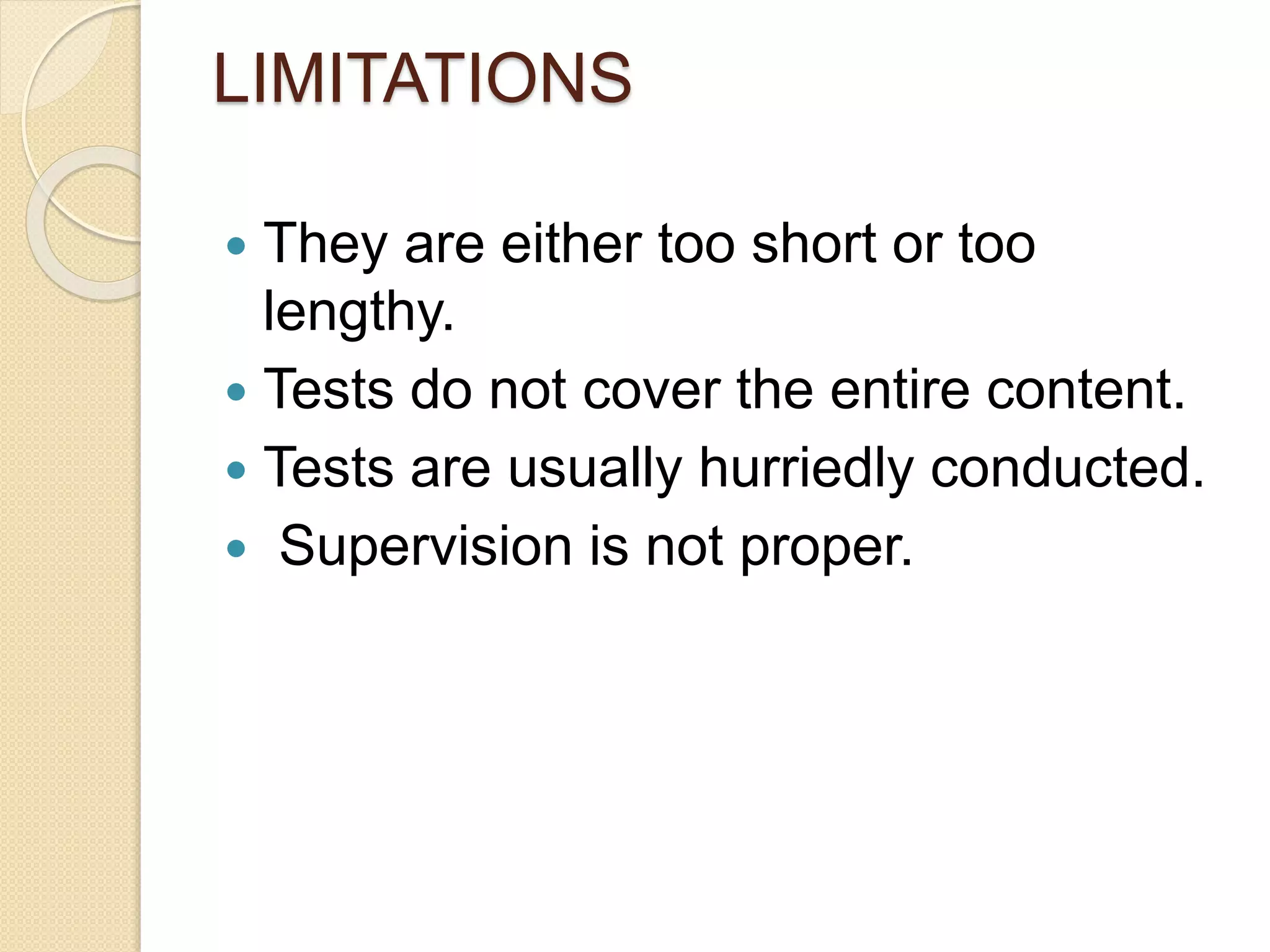 LIMITATIONS
 They are either too short or too
lengthy.
 Tests do not cover the entire content.
 Tests are usually hurriedly conducted.
 Supervision is not proper.
 