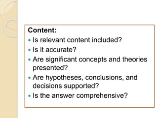 Content:
 Is relevant content included?
 Is it accurate?
 Are significant concepts and theories
presented?
 Are hypotheses, conclusions, and
decisions supported?
 Is the answer comprehensive?
 