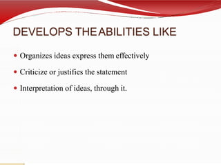 DEVELOPS THEABILITIES LIKE
 Organizes ideas express them effectively
 Criticize or justifies the statement
 Interpretation of ideas, through it.
 