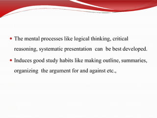  The mental processes like logical thinking, critical
reasoning, systematic presentation can be best developed.
 Induces good study habits like making outline, summaries,
organizing the argument for and against etc.,
 