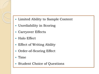  Limited Ability to Sample Content
 Unreliability in Scoring
 Carryover Effects
 Halo Effect
 Effect of Writing Ability
 Order-of-Scoring Effect
 Time
 Student Choice of Questions
 