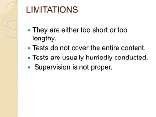 LIMITATIONS
 They are either too short or too
lengthy.
 Tests do not cover the entire content.
 Tests are usually hurriedly conducted.
 Supervision is not proper.
 